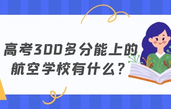 高考300多分能上的航空學(xué)校有什么？