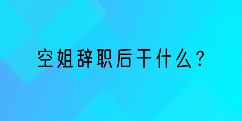 不想做空姐了，空姐辭職后干什么？