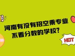 河南有沒有招空乘專業(yè)不看分?jǐn)?shù)的學(xué)校？