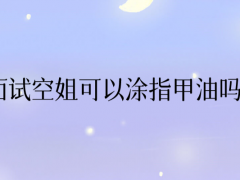 面試空姐可以涂指甲油嗎？