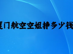 廈門航空空姐待遇怎么樣？一個月掙多少錢？