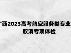 廣西2023高考航空服務(wù)類(lèi)專(zhuān)業(yè)考試取消專(zhuān)項(xiàng)體檢