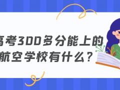 高考300多分能上的航空學(xué)校有什么？