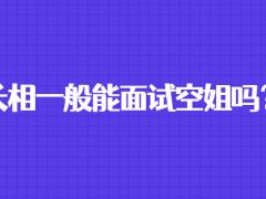 長(zhǎng)相一般能面試空姐嗎？
