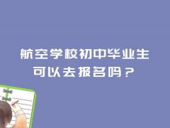 航空學(xué)校初中畢業(yè)生可以去報(bào)名嗎？