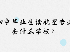 初中畢業(yè)想讀航空專業(yè)去什么學(xué)校？