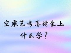空乘藝考落榜生上什么學(xué)？